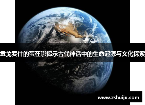 贡戈麦什的蛋在哪揭示古代神话中的生命起源与文化探索