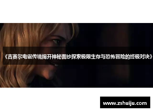 《吉赛尔电锯传说揭开神秘面纱探索极限生存与恐怖冒险的终极对决》